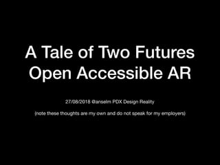 A Tale of Two Futures 
Open Accessible AR
27/08/2018 @anselm PDX Design Reality 
 
(note these thoughts are my own and do not speak for my employers)
 