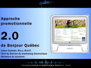 Approche promotionnelle  2.0  de Bonjour Québec Julien Cormier, M.s.c, M.A.P. Chef du Service du marketing électronique Ministère du tourisme 