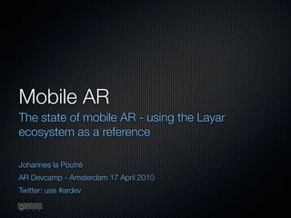Mobile AR
The state of mobile AR - using the Layar
ecosystem as a reference

Johannes la Poutré
AR Devcamp - Amsterdam 17 April 2010
Twitter: use #ardev
 