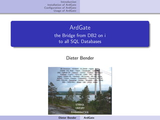 Introduction
  Installation of ArdGate
Conﬁguration of ArdGate
       Usage of ArdGate




                    ArdGate
        the Bridge from DB2 on i
          to all SQL Databases


                 Dieter Bender




           Dieter Bender     ArdGate
 