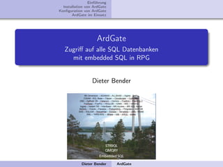 Einführung
  Installation von ArdGate
Konﬁguration von ArdGate
       ArdGate im Einsatz




                     ArdGate
   Zugriﬀ auf alle SQL Datenbanken
     mit embedded SQL in RPG


                  Dieter Bender




            Dieter Bender     ArdGate
 