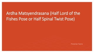 Ardha Matsyendrasana (Half Lord of the
Fishes Pose or Half Spinal Twist Pose)
Presenter Name
 