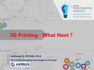 Ardhendu G. PATHAK, Ph.D
VP & Head, Emerging technologies & Concepts
3D Printing : What Next ?
 
