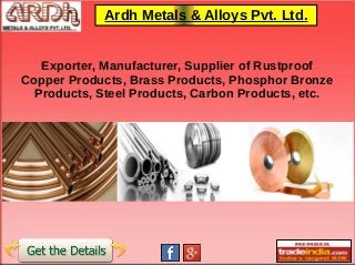 Ardh Metals & Alloys Pvt. Ltd.
Exporter, Manufacturer, Supplier of Rustproof
Copper Products, Brass Products, Phosphor Bronze
Products, Steel Products, Carbon Products, etc.
 