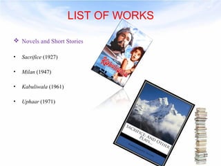 LIST OF WORKS 
 Novels and Short Stories 
• Sacrifice (1927) 
• Milan (1947) 
• Kabuliwala (1961) 
• Uphaar (1971) 
22 
 
