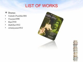 LIST OF WORKS 
 Dramas 
• Valmiki-Pratibha1881 
• Visarjan1890 
• Raja1910 
• DakGhar1912 
• Achalayatan1912 
23 
 