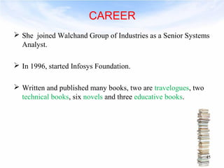 CAREER 
 She joined Walchand Group of Industries as a Senior Systems 
Analyst. 
 In 1996, started Infosys Foundation. 
 Written and published many books, two are travelogues, two 
technical books, six novels and three educative books. 
45 
 