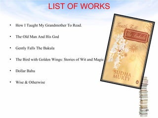 • How I Taught My Grandmother To Read. 
• The Old Man And His God 
• Gently Falls The Bakula 
• The Bird with Golden Wings: Stories of Wit and Magic 
• Dollar Bahu 
• Wise & Otherwise 
49 
LIST OF WORKS 
 