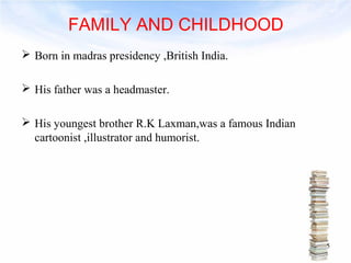 FAMILY AND CHILDHOOD 
 Born in madras presidency ,British India. 
 His father was a headmaster. 
 His youngest brother R.K Laxman,was a famous Indian 
cartoonist ,illustrator and humorist. 
5 
 