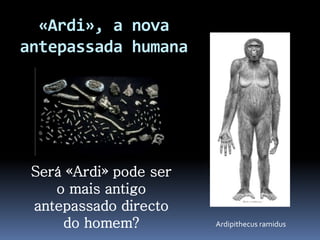 «Ardi», a nova
antepassada humana
Será «Ardi» pode ser
o mais antigo
antepassado directo
do homem? Ardipithecus ramidus
 