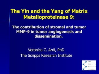 The Yin and the Yang of Matrix Metalloproteinase 9:   The contribution of stromal and tumor MMP-9 in tumor angiogenesis and dissemination.   Veronica C. Ardi, PhD The Scripps Research Institute 