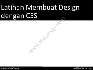 Latihan Membuat Design
dengan CSS
www.ardiandp.com mail@ardiandp.com
w
w
w
.ardiandp.com
 