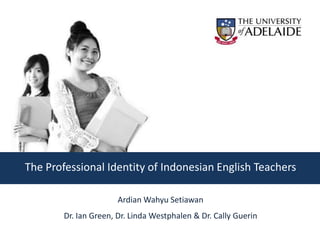 The Professional Identity of Indonesian English Teachers

                       Ardian Wahyu Setiawan
        Dr. Ian Green, Dr. Linda Westphalen & Dr. Cally Guerin
 