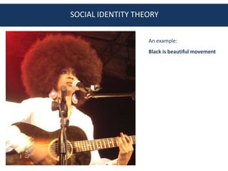 SOCIAL IDENTITY THEORY

                   An example:
                   Black is beautiful movement
 