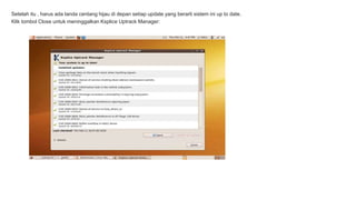 Setelah itu , harus ada tanda centang hijau di depan setiap update yang berarti sistem ini up to date. 
Klik tombol Close untuk meninggalkan Ksplice Uptrack Manager: 
