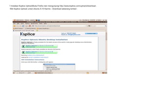 1 Instalasi Ksplice UptrackBuka Firefox dan mengunjungi http://www.ksplice.com/uptrack/download . 
Klik Ksplice Uptrack untuk Ubuntu 9.10 Karmic - Download sekarang tombol : 
 