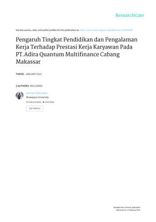 See	discussions,	stats,	and	author	profiles	for	this	publication	at:	https://www.researchgate.net/publication/293959095
Pengaruh	Tingkat	Pendidikan	dan	Pengalaman
Kerja	Terhadap	Prestasi	Kerja	Karyawan	Pada
PT.Adira	Quantum	Multifinance	Cabang
Makassar
THESIS	·	JANUARY	2014
2	AUTHORS,	INCLUDING:
Herman	Sjahruddin
Brawijaya	University
7	PUBLICATIONS			0	CITATIONS			
SEE	PROFILE
Available	from:	Herman	Sjahruddin
Retrieved	on:	13	February	2016
 