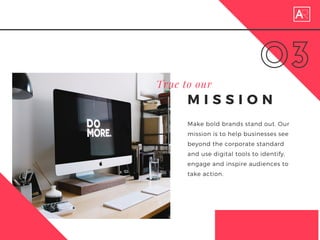03
M I S S I O N
True to our
Make bold brands stand out. Our
mission is to help businesses see
beyond the corporate standard
and use digital tools to identify,
engage and inspire audiences to
take action.
 