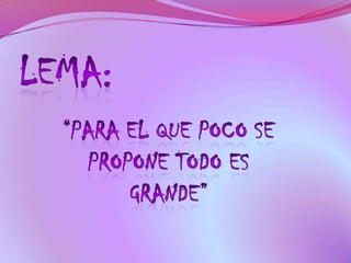 LEMA:“PARA EL QUE POCO SE PROPONE TODO ES GRANDE”