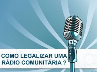 COMO LEGALIZAR UMA
RÁDIO COMUNITÁRIA ?
 