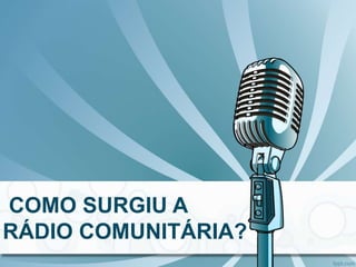 COMO SURGIU A
RÁDIO COMUNITÁRIA?
 