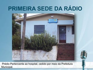 PRIMEIRA SEDE DA RÁDIO
Prédio Pertencente ao hospital, cedido por meio da Prefeitura
Municipal.
 