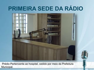 PRIMEIRA SEDE DA RÁDIO
Prédio Pertencente ao hospital, cedido por meio da Prefeitura
Municipal.
 
