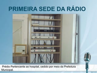 PRIMEIRA SEDE DA RÁDIO
Prédio Pertencente ao hospital, cedido por meio da Prefeitura
Municipal.
 
