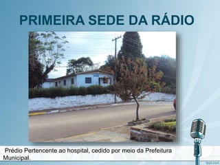 PRIMEIRA SEDE DA RÁDIO
Prédio Pertencente ao hospital, cedido por meio da Prefeitura
Municipal.
 