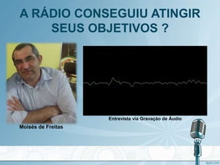 A RÁDIO CONSEGUIU ATINGIR
SEUS OBJETIVOS ?
Entrevista via Gravação de Áudio
Moisés de Freitas
 