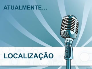 ATUALMENTE…
LOCALIZAÇÃO
 