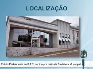 LOCALIZAÇÃO
Prédio Pertencente ao S.T.R, cedido por meio da Prefeitura Municipal.
 