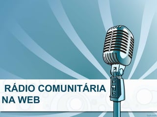 RÁDIO COMUNITÁRIA
NA WEB
 