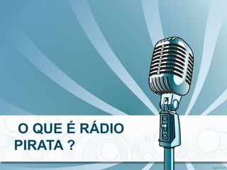 O QUE É RÁDIO
PIRATA ?
 