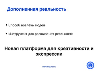 Дополненная реальность


• Способ вовлечь людей

• Инструмент для расширения реальности


Новая платформа для креативности и
           экспрессии

                    marketing.hse.ru
 