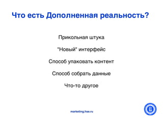 Что есть Дополненная реальность?

           Прикольная штука
                       
           "Новый" интерфейс 
                       
        Способ упаковать контент
                       
         Способ собрать данные 
                     
             Что-то другое 



                marketing.hse.ru
 