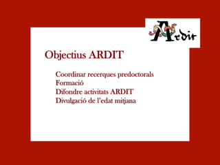 Objectius ARDIT
  Coordinar recerques predoctorals
  Formació
  Difondre activitats ARDIT
  Divulgació de l’edat mitjana
 
