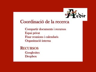 Coordinació de la recerca
  Compartir documents i recursos
  Espai privat
  Fixar reunions i calendaris
  Organització interna

RECURSOS
  Googlesites
  Dropbox
 