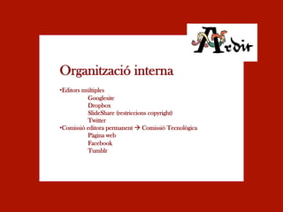 Organització interna
• Editors múltiples
           Googlesite
           Dropbox
           ݺߣShare (restriccions copyright)
           Twitter
• Comissió editora permanent à Comissió Tecnològica
           Pàgina web
           Facebook
           Tumblr
 