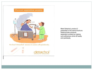 Meet Detachol, product 2
presented in the same brochure.
Detachol also prevents
separation anxiety by making
sure adhesives come off easily
and painlessly.
 