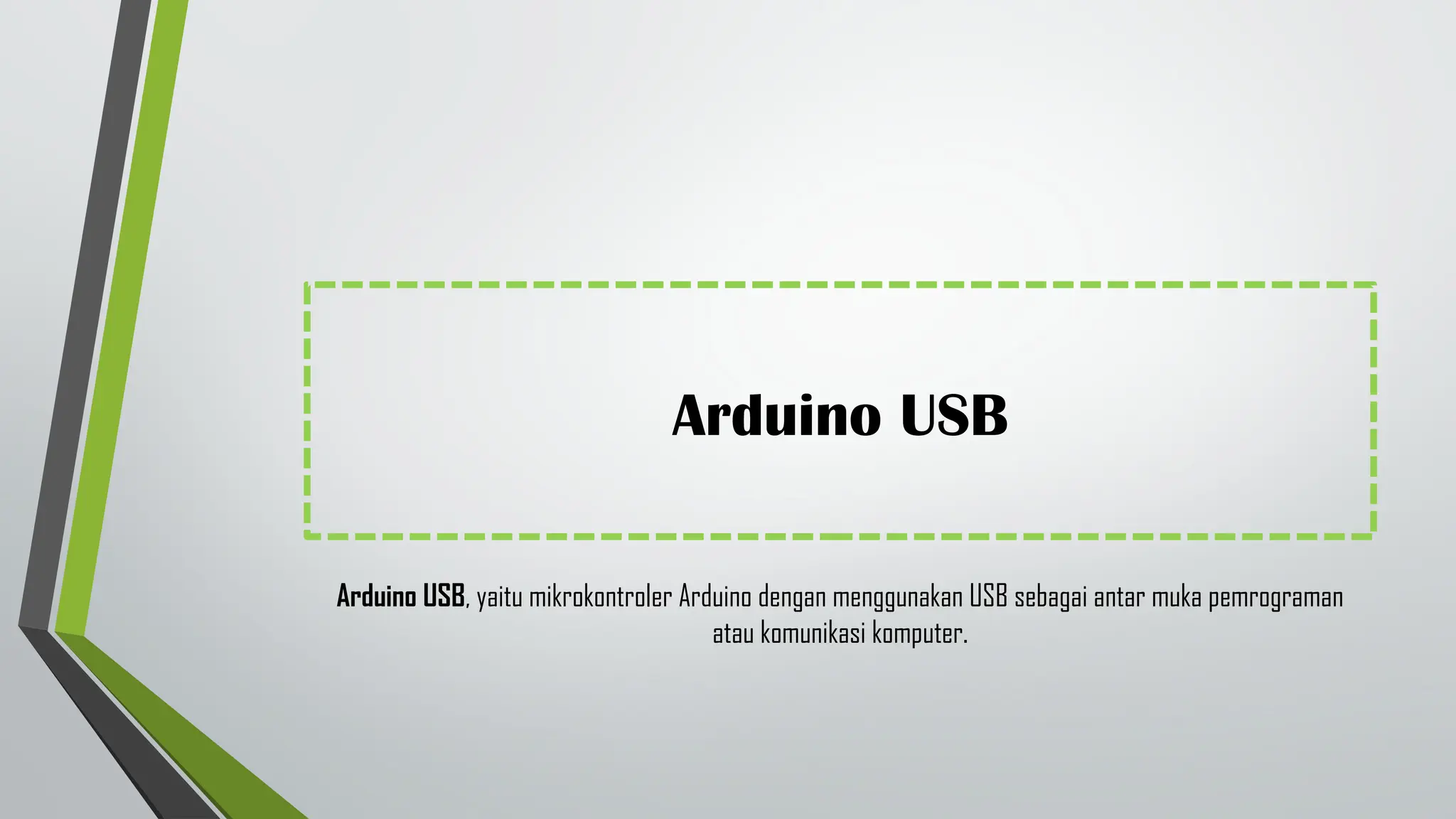 Arduino USB
Arduino USB, yaitu mikrokontroler Arduino dengan menggunakan USB sebagai antar muka pemrograman
atau komunikasi komputer.
 