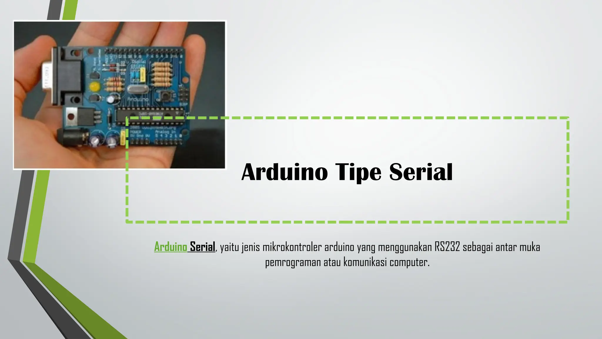 Arduino Tipe Serial
Arduino Serial, yaitu jenis mikrokontroler arduino yang menggunakan RS232 sebagai antar muka
pemrograman atau komunikasi computer.
 