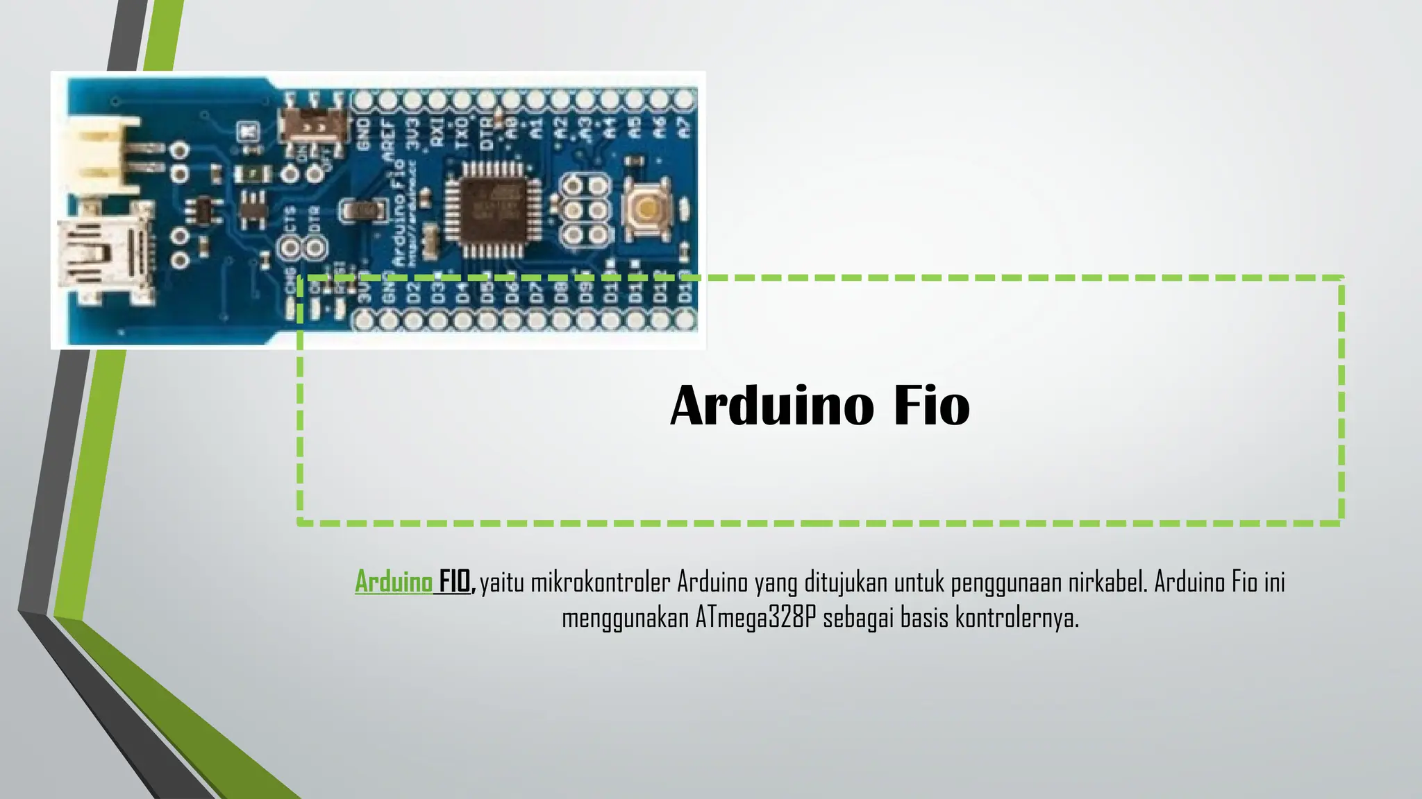 Arduino Fio
Arduino FIO,yaitu mikrokontroler Arduino yang ditujukan untuk penggunaan nirkabel. Arduino Fio ini
menggunakan ATmega328P sebagai basis kontrolernya.
 