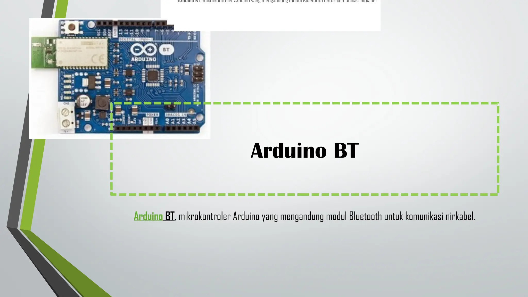 Arduino BT
Arduino BT, mikrokontroler Arduino yang mengandung modul Bluetooth untuk komunikasi nirkabel.
Arduino BT, mikrokontroler Arduino yang mengandung modul Bluetooth untuk komunikasi nirkabel
 