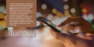 DIGITAL
to plug into evolving business
ecosystems,and create new
business capabilities, products, and
services that anticipate and fulll
customers'ever-changing needse an
elastic digital architecture, powered by
social,mobile, analytics and cloud
computing.
To build competitiveness, enterprises
need to create build competitiveness,
enterprises need to create an elastic
Digital architecture, powered by
social,mobile, analytics and cloud
computing; doing so will enable them
 