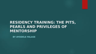 RESIDENCY TRAINING: THE PITS,
PEARLS AND PRIVILEGES OF
MENTORSHIP
BY AYODELE FALASE
 
