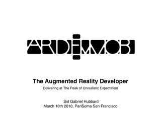 The Augmented Reality Developer
   Delivering at The Peak of Unrealistic Expectation


              Sid Gabriel Hubbard
   March 10th 2010, PariSoma San Francisco
 