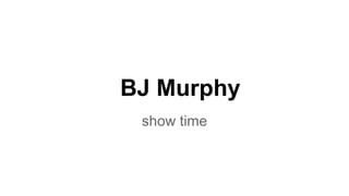 BJ Murphy
show time
 