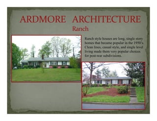 R h l h l i lRanch style houses are long, single story
homes that became popular in the 1950’s.
Clean lines, casual style, and single level
living made them very popular choicesg y p p
for post-war subdivisions.
 