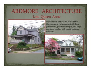 Popular from 1880 to the early 1900’sPopular from 1880 to the early 1900 s,
Queen Anne style homes typically have
gable fronts, patterned shingles, and large
one-story porches with turned posts and
balusters.
 
